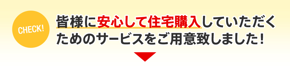皆様に安心して住宅購入していただくためのサービスをご用意致しました!